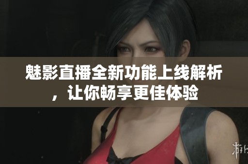 魅影直播全新功能上线解析，让你畅享更佳体验