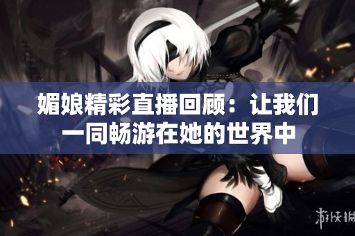 媚娘精彩直播回顾：让我们一同畅游在她的世界中