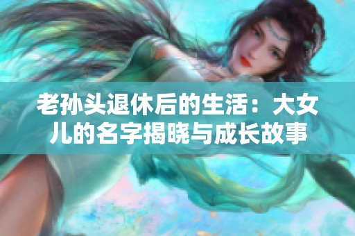 老孙头退休后的生活：大女儿的名字揭晓与成长故事