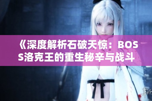 《深度解析石破天惊：BOSS洛克王的重生秘辛与战斗技巧》