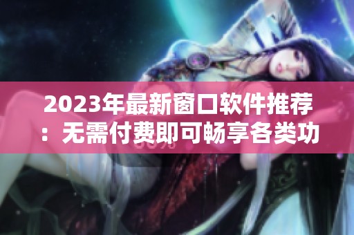 2023年最新窗口软件推荐：无需付费即可畅享各类功能