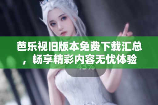 芭乐视旧版本免费下载汇总，畅享精彩内容无忧体验