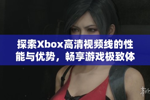 探索Xbox高清视频线的性能与优势，畅享游戏极致体验