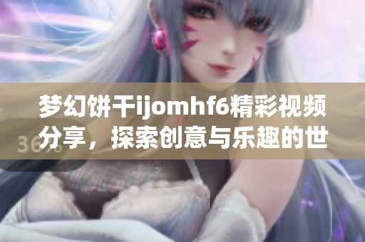 梦幻饼干ijomhf6精彩视频分享，探索创意与乐趣的世界