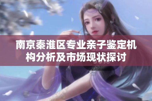 南京秦淮区专业亲子鉴定机构分析及市场现状探讨