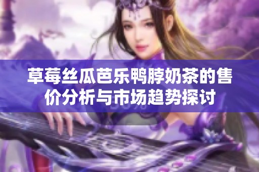 草莓丝瓜芭乐鸭脖奶茶的售价分析与市场趋势探讨