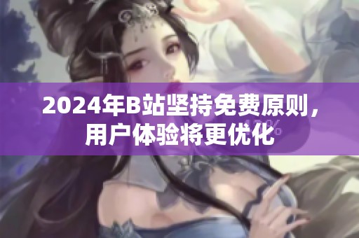 2024年B站坚持免费原则，用户体验将更优化