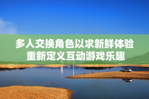 多人交换角色以求新鲜体验 重新定义互动游戏乐趣