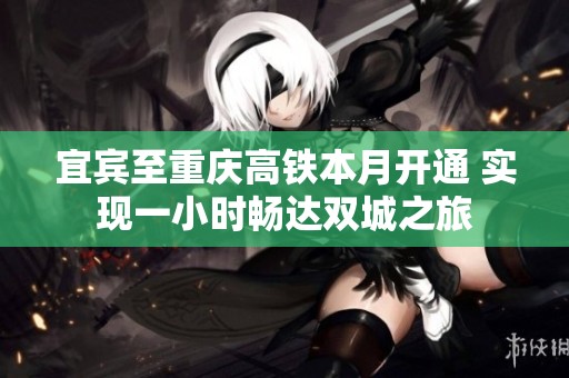 宜宾至重庆高铁本月开通 实现一小时畅达双城之旅