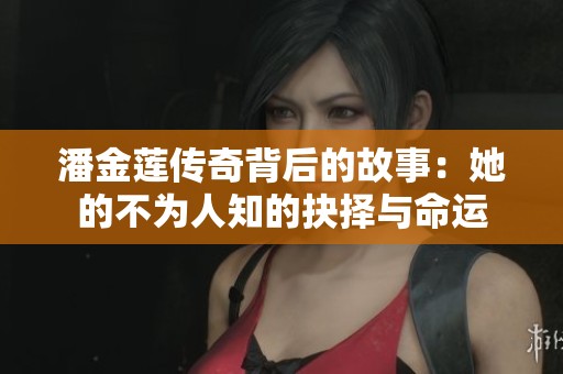 潘金莲传奇背后的故事：她的不为人知的抉择与命运