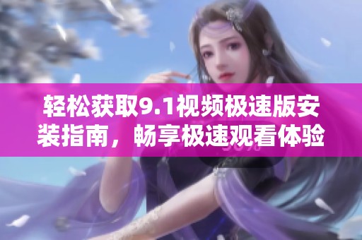 轻松获取9.1视频极速版安装指南，畅享极速观看体验