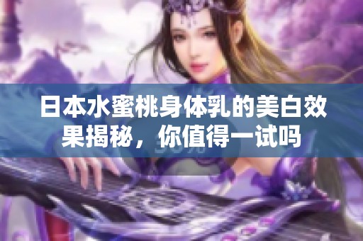 日本水蜜桃身体乳的美白效果揭秘，你值得一试吗