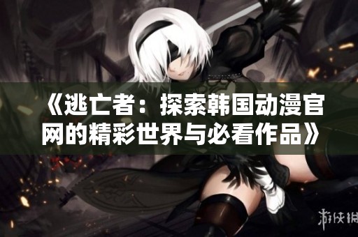 《逃亡者：探索韩国动漫官网的精彩世界与必看作品》