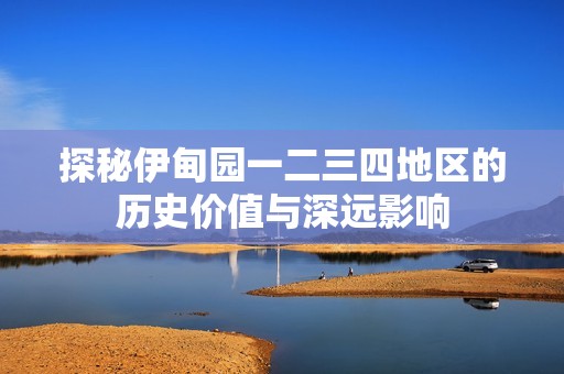 探秘伊甸园一二三四地区的历史价值与深远影响