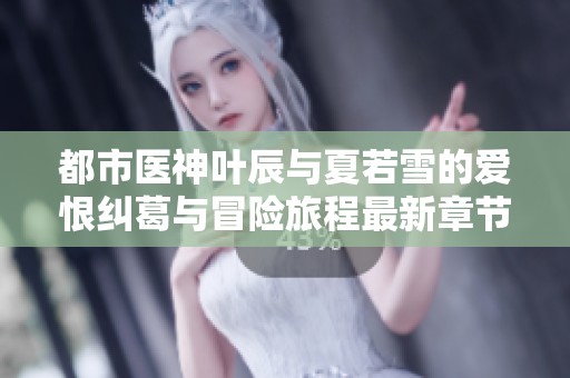 都市医神叶辰与夏若雪的爱恨纠葛与冒险旅程最新章节一览