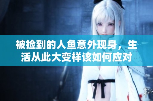 被捡到的人鱼意外现身，生活从此大变样该如何应对