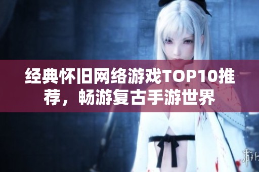 经典怀旧网络游戏TOP10推荐，畅游复古手游世界
