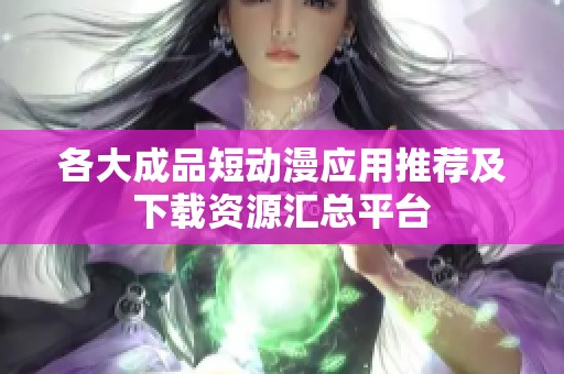 各大成品短动漫应用推荐及下载资源汇总平台