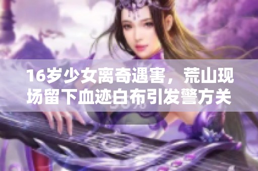 16岁少女离奇遇害，荒山现场留下血迹白布引发警方关注