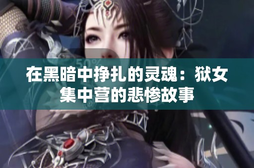 在黑暗中挣扎的灵魂：狱女集中营的悲惨故事