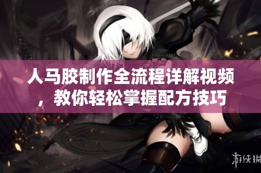 人马胶制作全流程详解视频，教你轻松掌握配方技巧