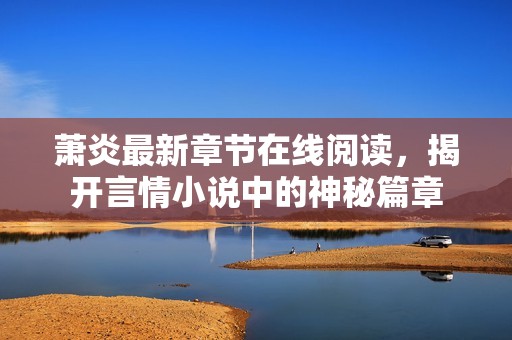 萧炎最新章节在线阅读，揭开言情小说中的神秘篇章