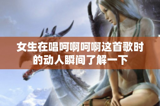 女生在唱呵啊呵啊这首歌时的动人瞬间了解一下