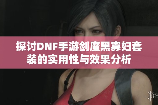 探讨DNF手游剑魔黑寡妇套装的实用性与效果分析