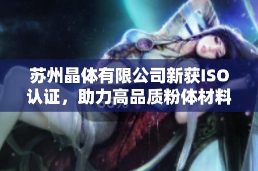 苏州晶体有限公司新获ISO认证，助力高品质粉体材料发展