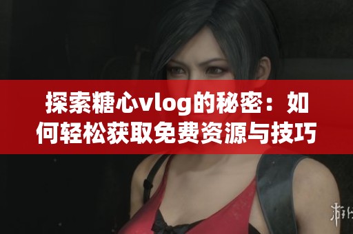 探索糖心vlog的秘密：如何轻松获取免费资源与技巧