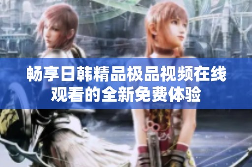 畅享日韩精品极品视频在线观看的全新免费体验