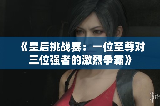 《皇后挑战赛：一位至尊对三位强者的激烈争霸》