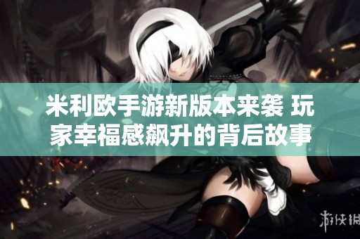 米利欧手游新版本来袭 玩家幸福感飙升的背后故事