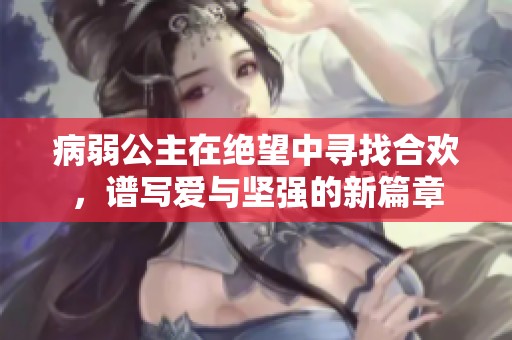 病弱公主在绝望中寻找合欢，谱写爱与坚强的新篇章