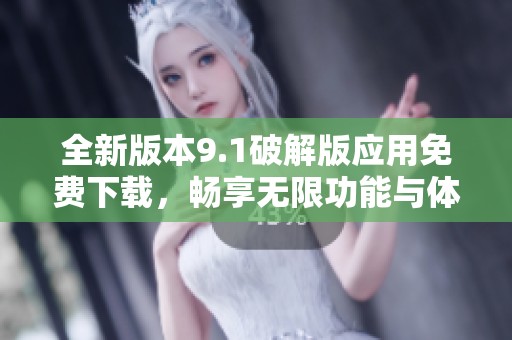 全新版本9.1破解版应用免费下载，畅享无限功能与体验