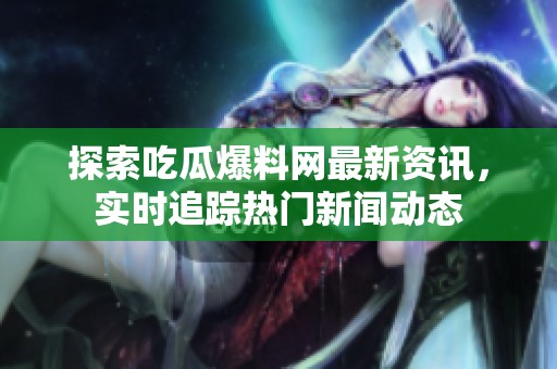 探索吃瓜爆料网最新资讯，实时追踪热门新闻动态