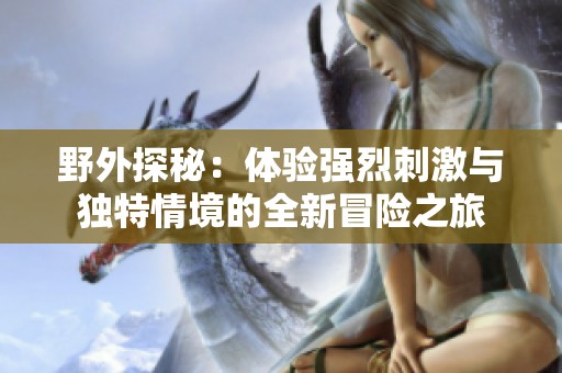 野外探秘：体验强烈刺激与独特情境的全新冒险之旅