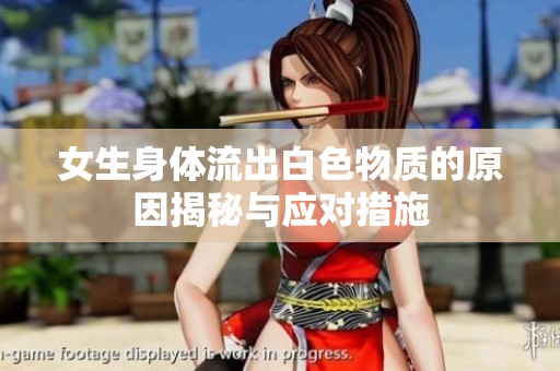 女生身体流出白色物质的原因揭秘与应对措施
