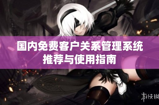 国内免费客户关系管理系统推荐与使用指南