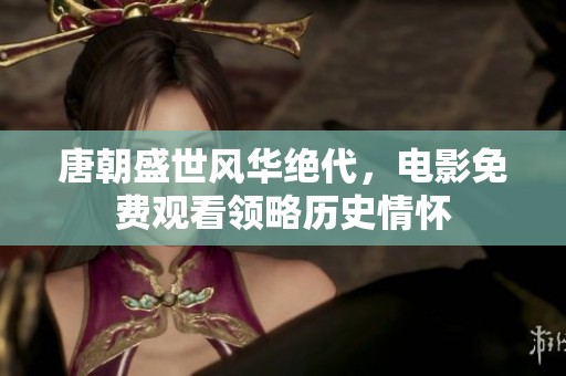 唐朝盛世风华绝代，电影免费观看领略历史情怀