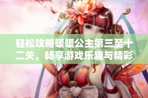 轻松攻略暖暖公主第三至十二关，畅享游戏乐趣与精彩世界
