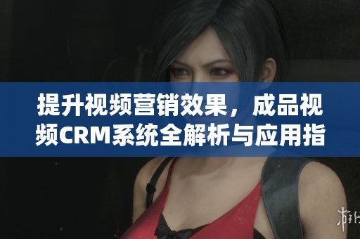 提升视频营销效果，成品视频CRM系统全解析与应用指导