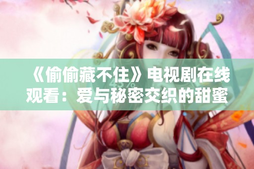 《偷偷藏不住》电视剧在线观看：爱与秘密交织的甜蜜故事