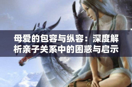 母爱的包容与纵容：深度解析亲子关系中的困惑与启示