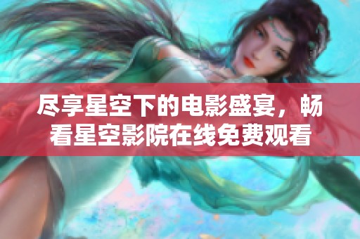 尽享星空下的电影盛宴，畅看星空影院在线免费观看