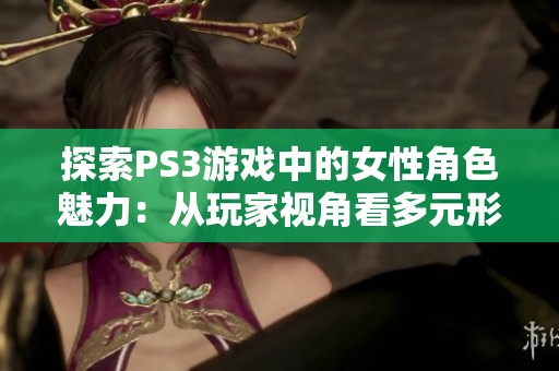 探索PS3游戏中的女性角色魅力：从玩家视角看多元形象