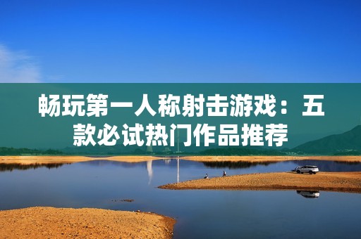 畅玩第一人称射击游戏：五款必试热门作品推荐