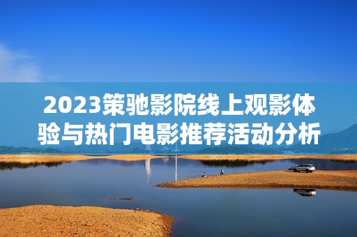 2023策驰影院线上观影体验与热门电影推荐活动分析
