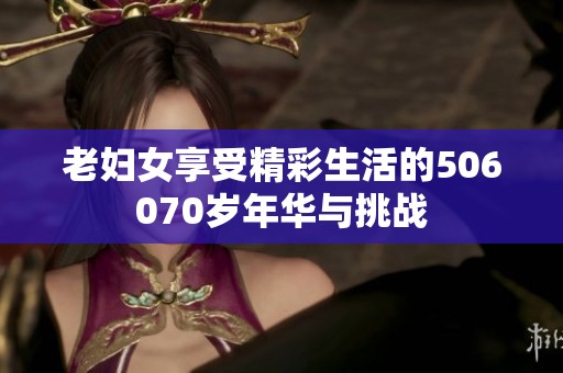 老妇女享受精彩生活的506070岁年华与挑战