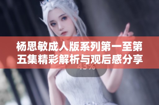 杨思敏成人版系列第一至第五集精彩解析与观后感分享